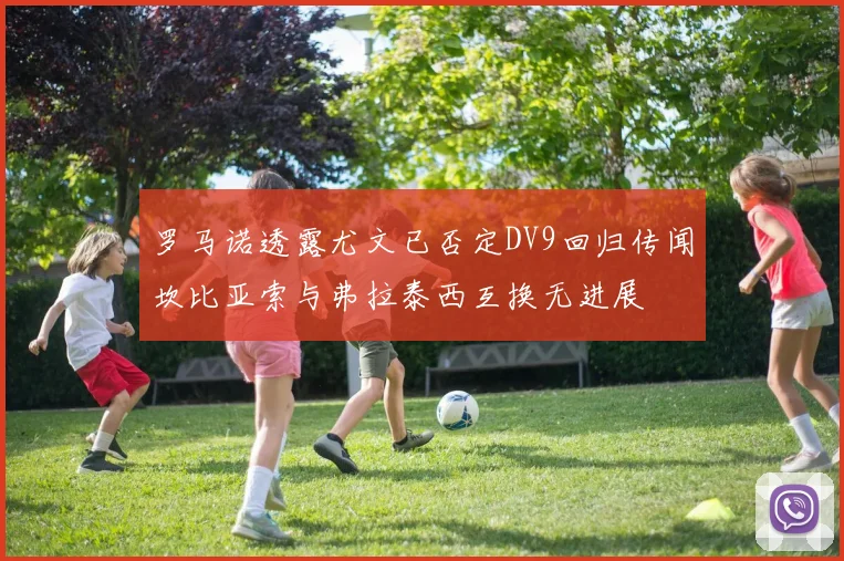 罗马诺透露尤文已否定DV9回归传闻坎比亚索与弗拉泰西互换无进展