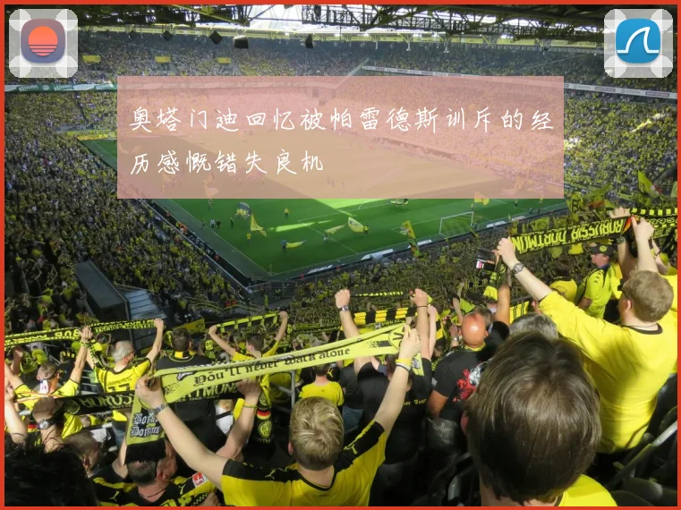 奥塔门迪回忆被帕雷德斯训斥的经历感慨错失良机