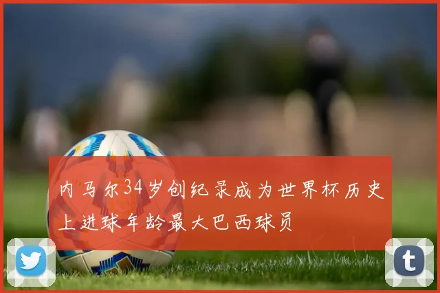 内马尔34岁创纪录成为世界杯历史上进球年龄最大巴西球员