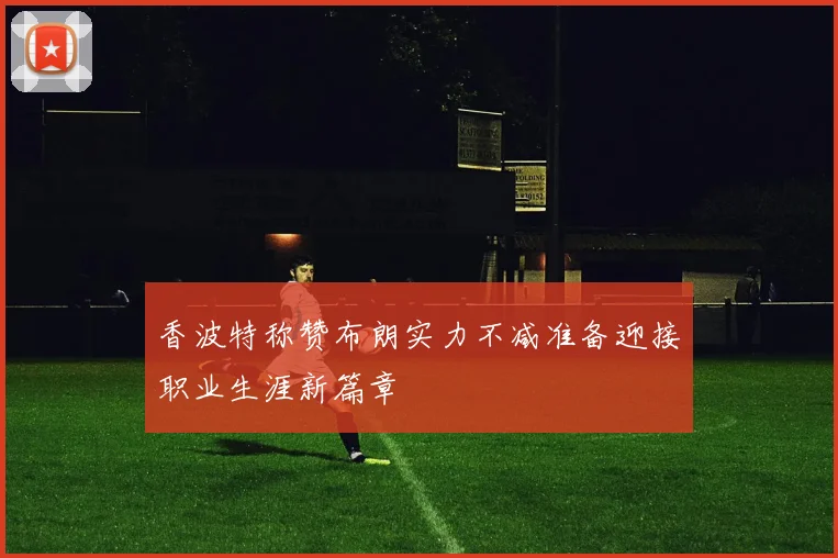 香波特称赞布朗实力不减准备迎接职业生涯新篇章