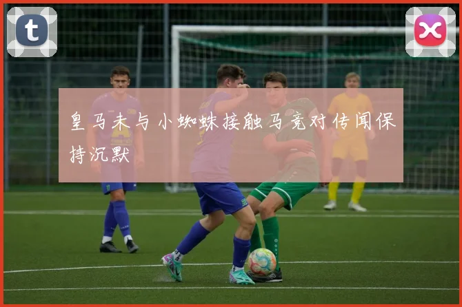 皇马未与小蜘蛛接触马竞对传闻保持沉默
