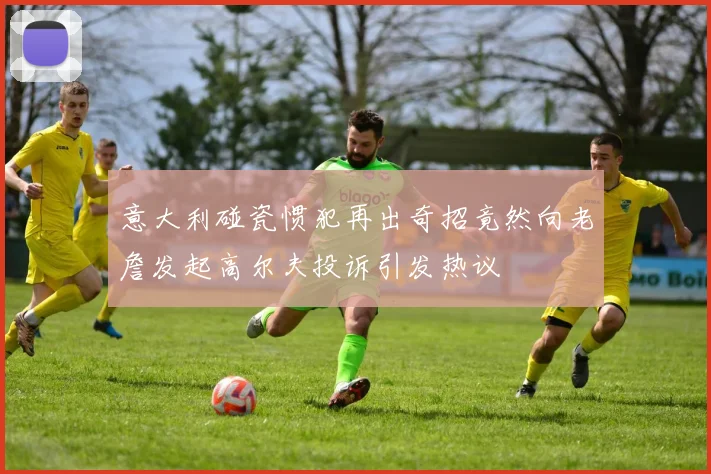 意大利碰瓷惯犯再出奇招竟然向老詹发起高尔夫投诉引发热议