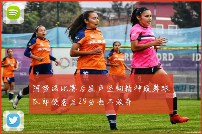 阿努诺比赛后发声坚韧精神鼓舞球队即使落后29分也不放弃