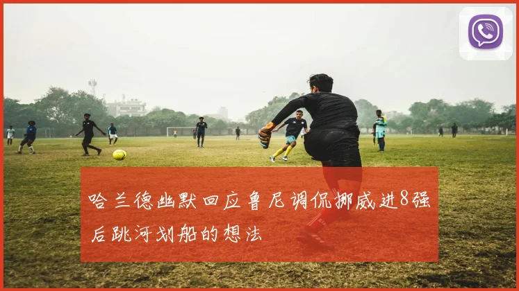 哈兰德幽默回应鲁尼调侃挪威进8强后跳河划船的想法