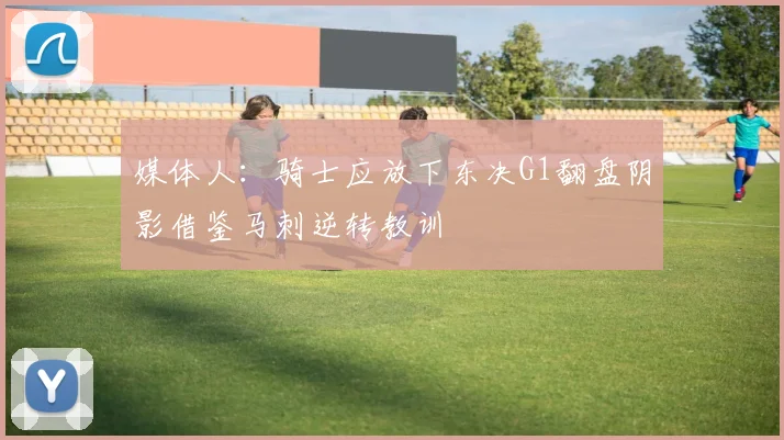 媒体人：骑士应放下东决G1翻盘阴影借鉴马刺逆转教训