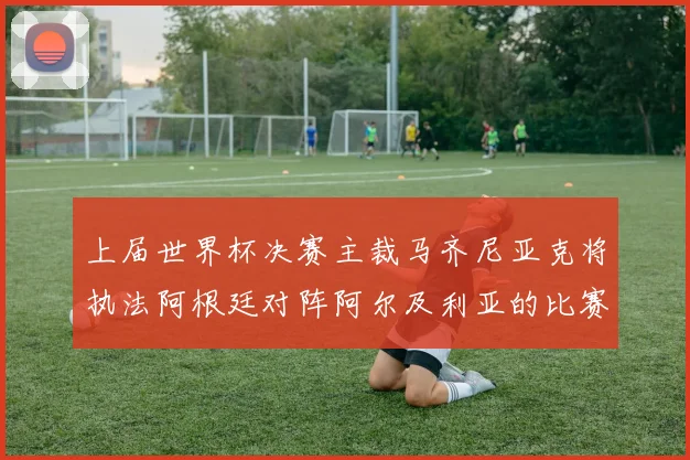 上届世界杯决赛主裁马齐尼亚克将执法阿根廷对阵阿尔及利亚的比赛