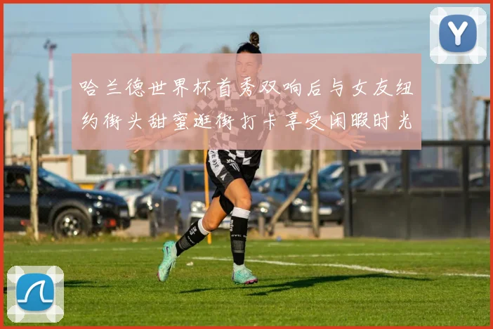 哈兰德世界杯首秀双响后与女友纽约街头甜蜜逛街打卡享受闲暇时光
