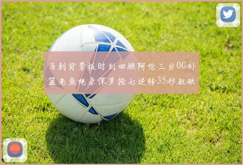 马刺背景板时刻回顾阿伦三分OG补篮老鱼绝杀保罗抢七逆转35秒狂砍13分