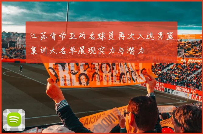 江苏肯帝亚两名球员再次入选男篮集训大名单展现实力与潜力