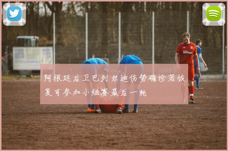 阿根廷后卫巴列尔迪伤势确诊若恢复可参加小组赛最后一轮
