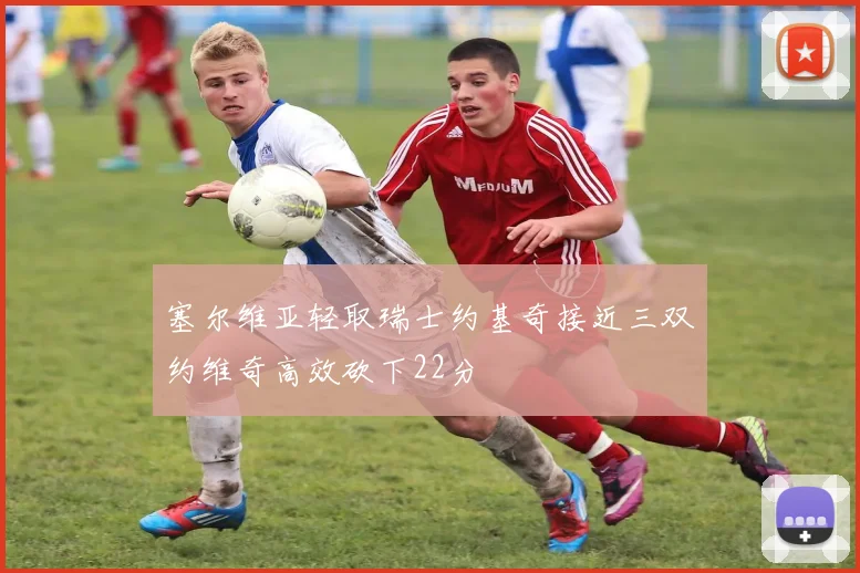 塞尔维亚轻取瑞士约基奇接近三双约维奇高效砍下22分