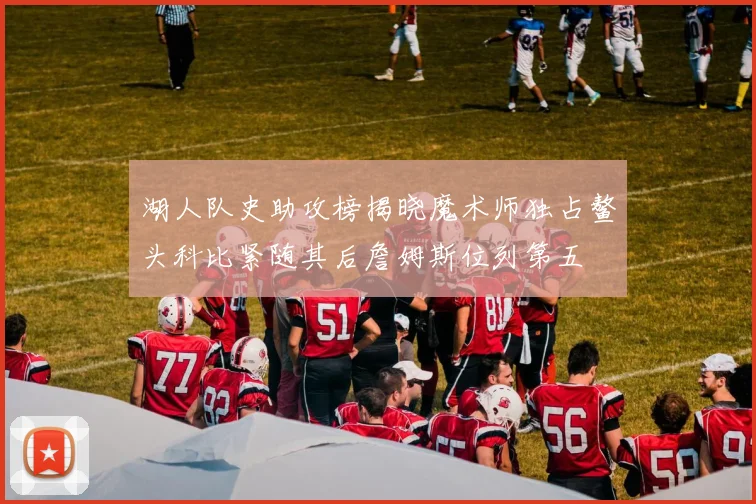 湖人队史助攻榜揭晓魔术师独占鳌头科比紧随其后詹姆斯位列第五