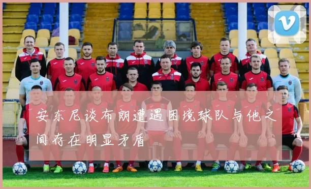 安东尼谈布朗遭遇困境球队与他之间存在明显矛盾