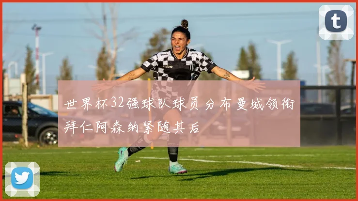 世界杯32强球队球员分布曼城领衔拜仁阿森纳紧随其后