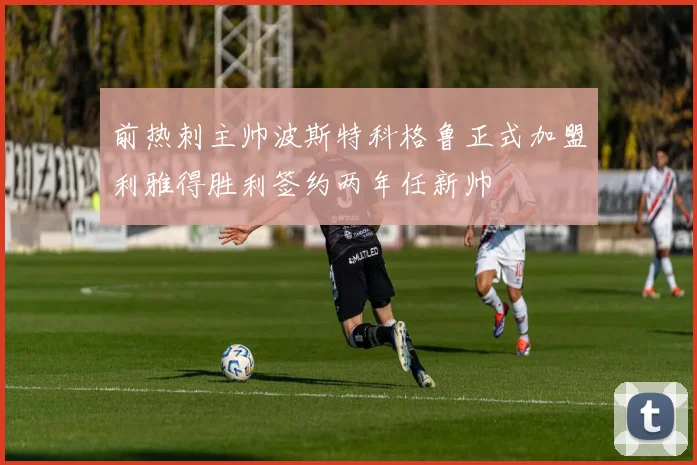 前热刺主帅波斯特科格鲁正式加盟利雅得胜利签约两年任新帅