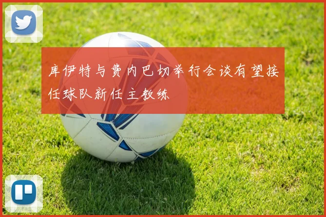库伊特与费内巴切举行会谈有望接任球队新任主教练